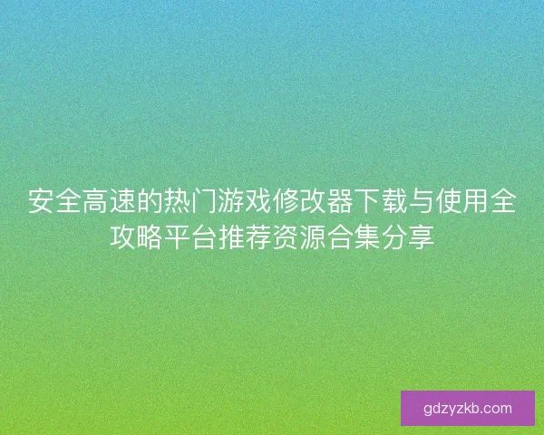 安全高速的热门游戏修改器下载与使用全攻略平台推荐资源合集分享