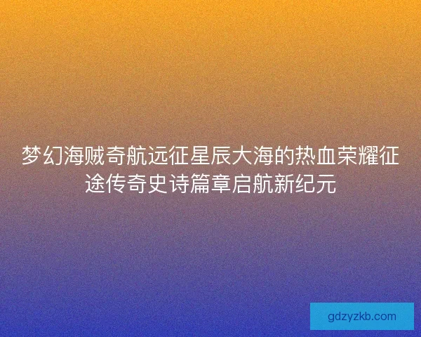 梦幻海贼奇航远征星辰大海的热血荣耀征途传奇史诗篇章启航新纪元