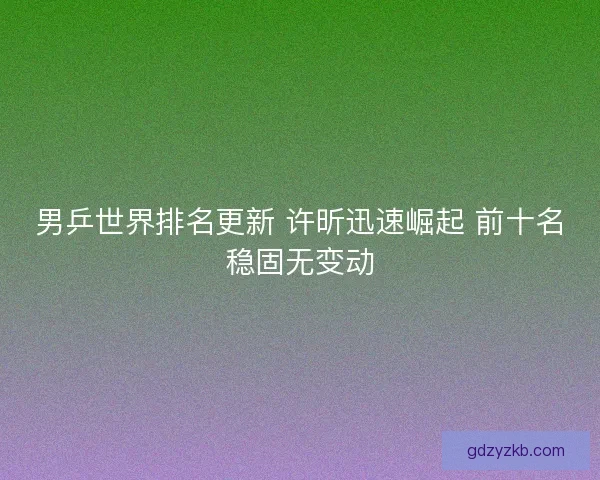 男乒世界排名更新 许昕迅速崛起 前十名稳固无变动