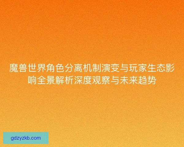 魔兽世界角色分离机制演变与玩家生态影响全景解析深度观察与未来趋势