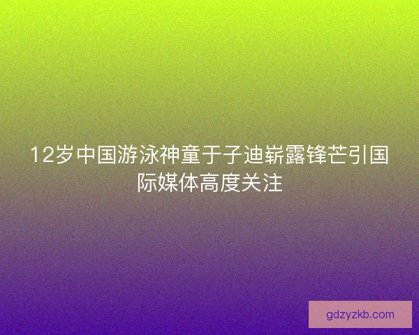 12岁中国游泳神童于子迪崭露锋芒引国际媒体高度关注