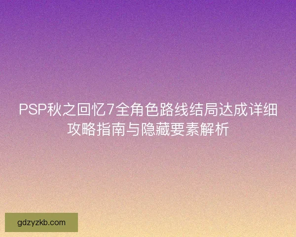 PSP秋之回忆7全角色路线结局达成详细攻略指南与隐藏要素解析