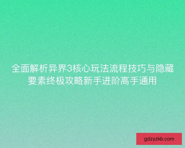 全面解析异界3核心玩法流程技巧与隐藏要素终极攻略新手进阶高手通用