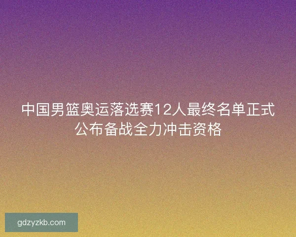 中国男篮奥运落选赛12人最终名单正式公布备战全力冲击资格