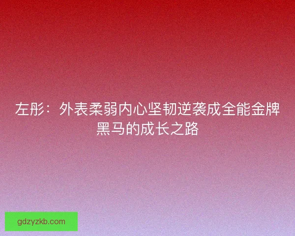 左彤：外表柔弱内心坚韧逆袭成全能金牌黑马的成长之路